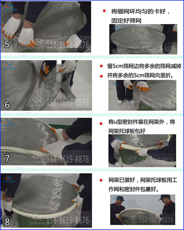 第五步:將旋振篩繃網(wǎng)環(huán)均勻的卡好固定好篩網(wǎng)第六步:留5cm篩網(wǎng)邊將多余的篩網(wǎng)減掉,并將多余的5cm篩網(wǎng)向里折第七步:將u型密封件裝在網(wǎng)架外,將網(wǎng)架托球板包好第八步:網(wǎng)架已裝好,網(wǎng)架托球板用工作網(wǎng)和密封件包裹好。